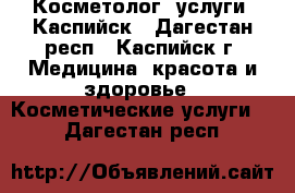 Косметолог (услуги) Каспийск - Дагестан респ., Каспийск г. Медицина, красота и здоровье » Косметические услуги   . Дагестан респ.